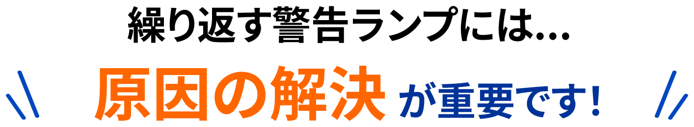 繰り返す警告ランプには...原因の解決が重要です！